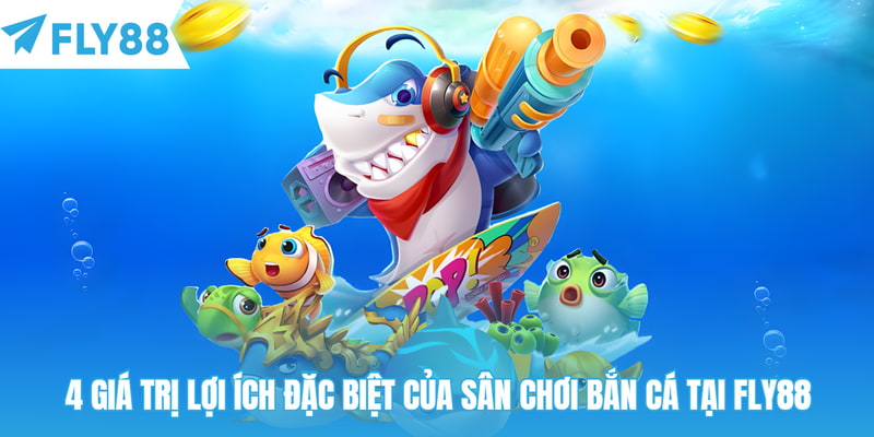 4 giá trị lợi ích đặc biệt của sân chơi bắn cá tại Fly88